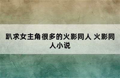 趴求女主角很多的火影同人 火影同人小说